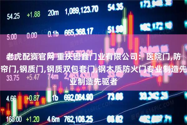 老虎配资官网 重庆固鑫门业有限公司：医院门,防火卷帘门,钢质门,钢质双包套门,钢木质防火门专业制造先驱者