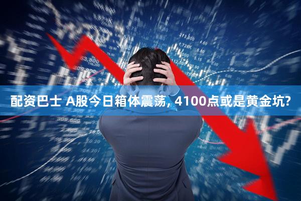 配资巴士 A股今日箱体震荡, 4100点或是黄金坑?