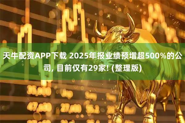 天牛配资APP下载 2025年报业绩预增超500%的公司, 目前仅有29家! (整理版)
