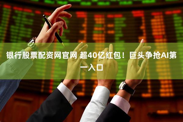 银行股票配资网官网 超40亿红包！巨头争抢AI第一入口