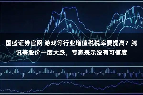 国盛证券官网 游戏等行业增值税税率要提高？腾讯等股价一度大跌，专家表示没有可信度