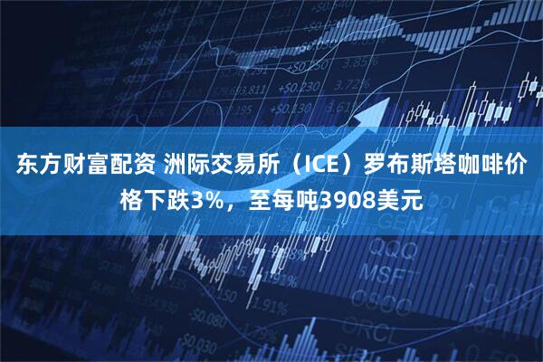 东方财富配资 洲际交易所（ICE）罗布斯塔咖啡价格下跌3%，至每吨3908美元