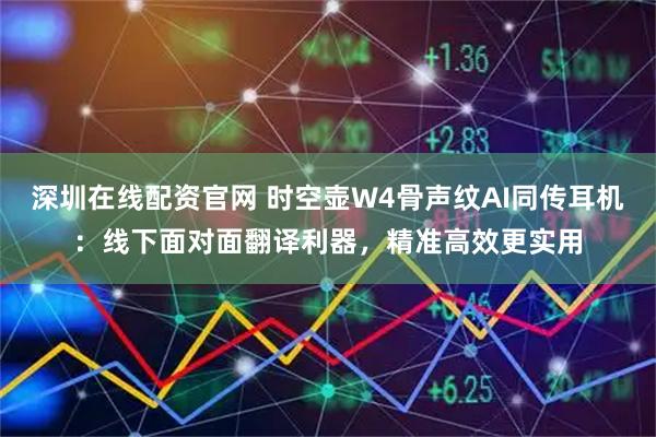 深圳在线配资官网 时空壶W4骨声纹AI同传耳机：线下面对面翻译利器，精准高效更实用
