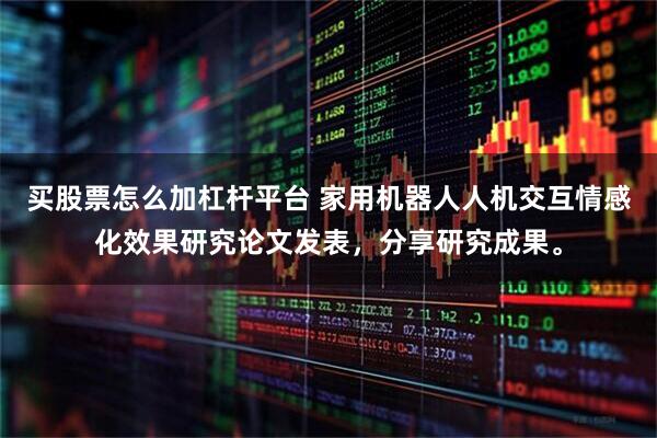 买股票怎么加杠杆平台 家用机器人人机交互情感化效果研究论文发表，分享研究成果。