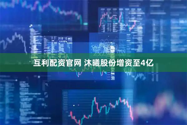 互利配资官网 沐曦股份增资至4亿