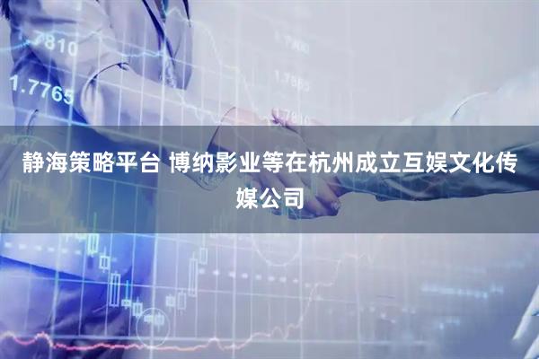 静海策略平台 博纳影业等在杭州成立互娱文化传媒公司