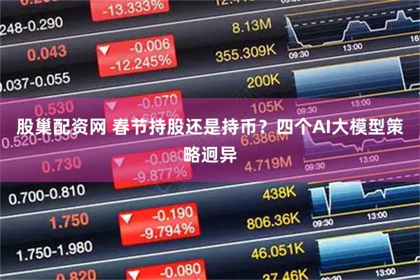 股巢配资网 春节持股还是持币？四个AI大模型策略迥异