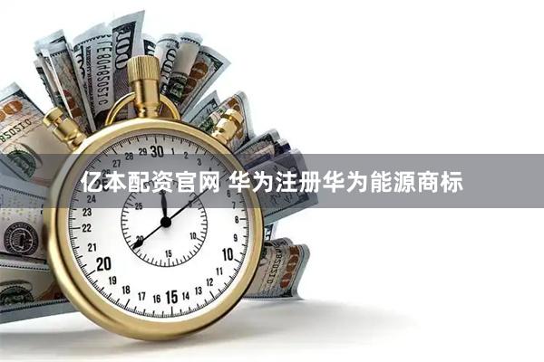 亿本配资官网 华为注册华为能源商标
