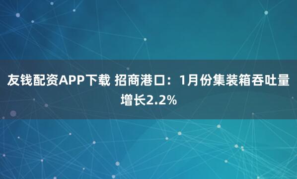 友钱配资APP下载 招商港口：1月份集装箱吞吐量增长2.2%