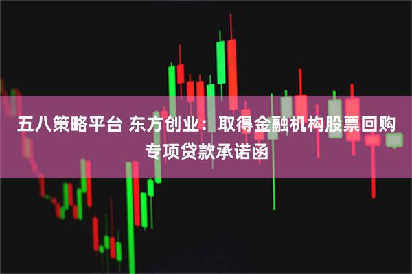 五八策略平台 东方创业：取得金融机构股票回购专项贷款承诺函