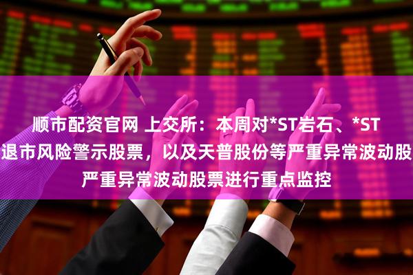 顺市配资官网 上交所：本周对*ST岩石、*ST正平等异常波动退市风险警示股票，以及天普股份等严重异常波动股票进行重点监控