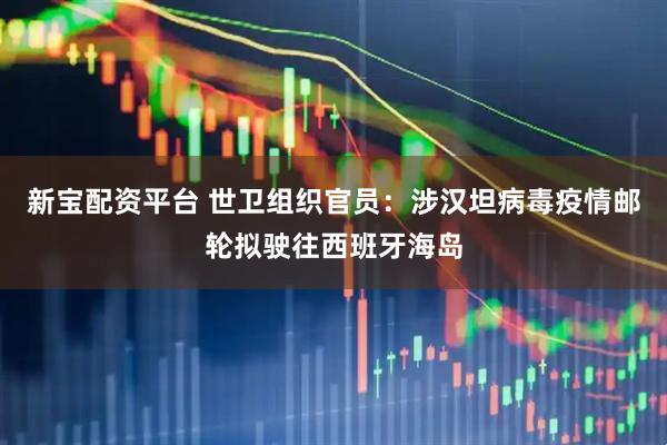 新宝配资平台 世卫组织官员：涉汉坦病毒疫情邮轮拟驶往西班牙海岛