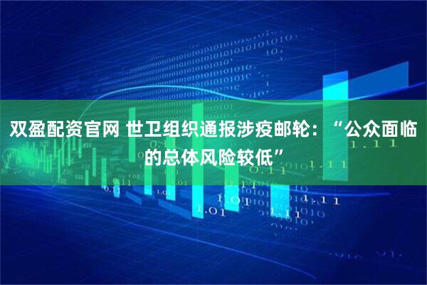 双盈配资官网 世卫组织通报涉疫邮轮：“公众面临的总体风险较低”