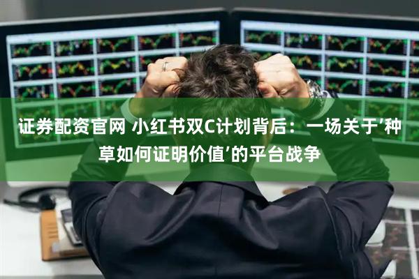 证券配资官网 小红书双C计划背后：一场关于’种草如何证明价值’的平台战争