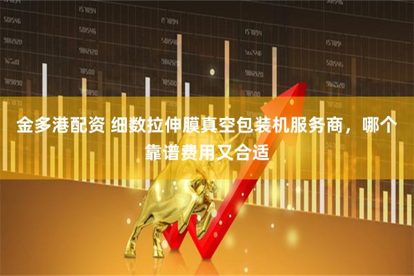 金多港配资 细数拉伸膜真空包装机服务商,哪个靠谱费用又合适