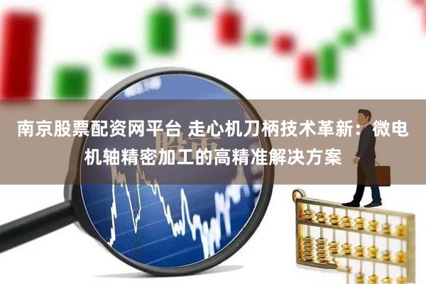 南京股票配资网平台 走心机刀柄技术革新：微电机轴精密加工的高精准解决方案