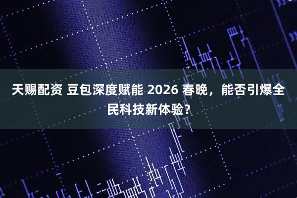 天赐配资 豆包深度赋能 2026 春晚，能否引爆全民科技新体验？