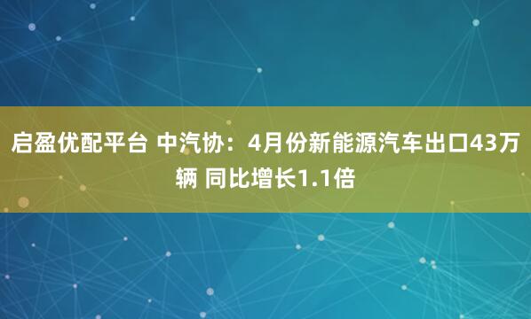 启盈优配平台 中汽协：4月份新能源汽车出口43万辆 同比增长1.1倍